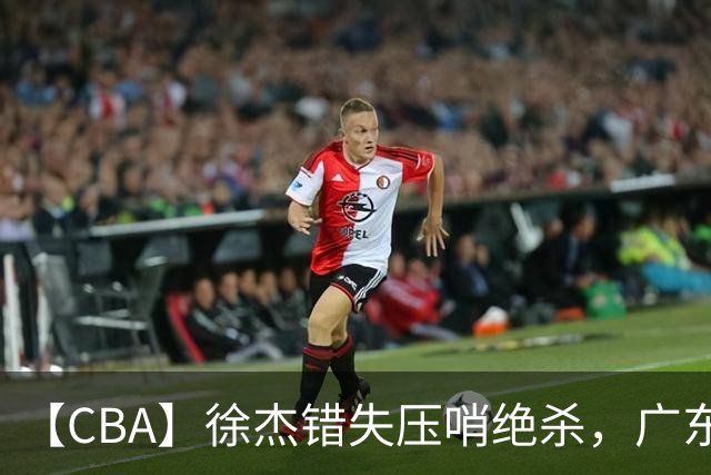 【CBA】徐杰错失压哨绝杀，广东队客场不敌南京同曦无缘开门红