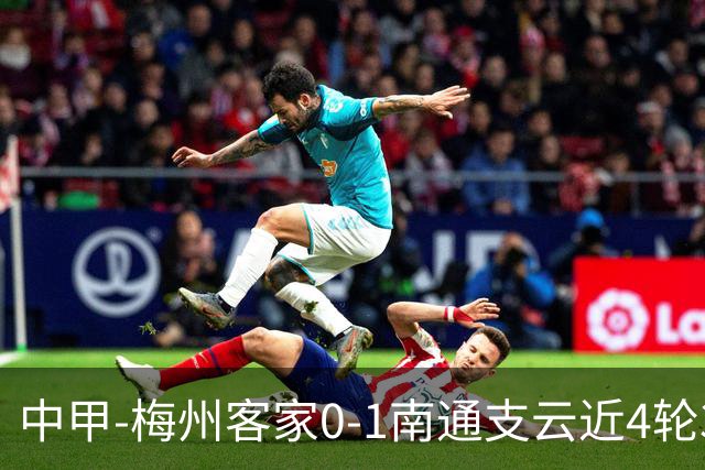 中甲-梅州客家0-1南通支云近4轮3负 南通迎4连胜 胡鸣飞4分钟闪击