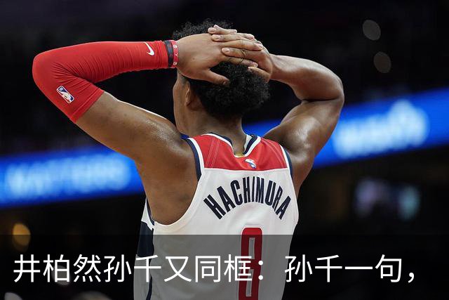 井柏然孙千又同框：孙千一句，“我喜欢”，井哥没憋住，二搭有戏了