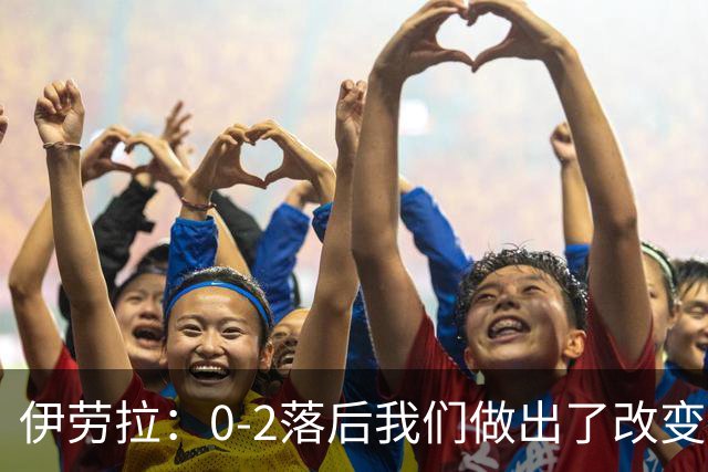 伊劳拉：0-2落后我们做出了改变，当时我们后场出球不够干净利落