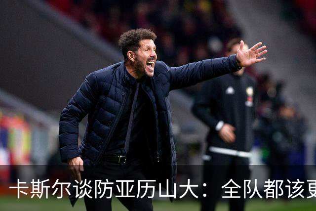 卡斯尔谈防亚历山大：全队都该更强硬，但不能送他上罚球线