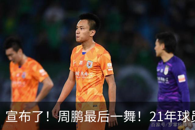 宣布了！周鹏最后一舞！21年球员生涯倒计时