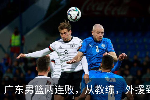 广东男篮两连败，从教练，外援到国内球员都有问题，季后赛不容易