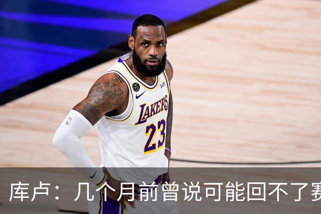 库卢：几个月前曾说可能回不了赛场了；每天苦练10小时