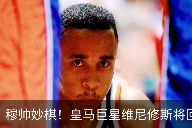 穆帅妙棋！皇马巨星维尼修斯将回归首发，欧冠出战莱比锡红牛